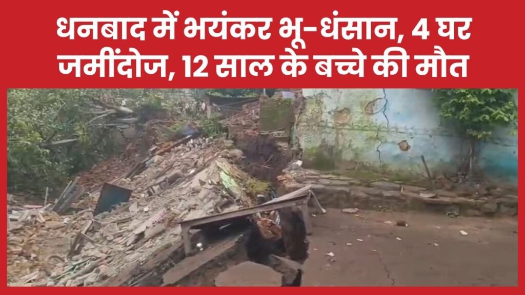 धनबाद में भयंकर भू-धंसान, 4 घर जमींदोज, 12 साल के बच्चे की मौ’त घर