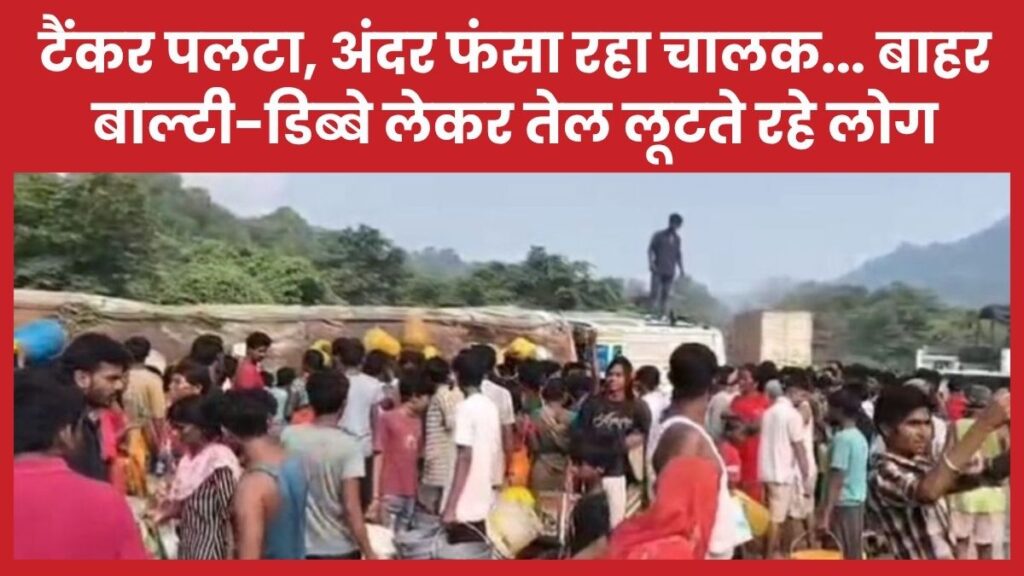 टैंकर पलटा, अंदर फंसा रहा चालक… बाहर बाल्टी-डिब्बे लेकर तेल लूटते रहे लोग