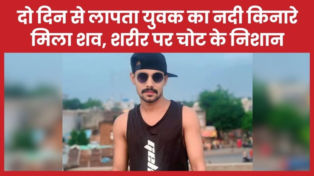 दो दिन से लापता युवक का नदी किनारे मिला शव, शरीर पर चोट के निशान युवक