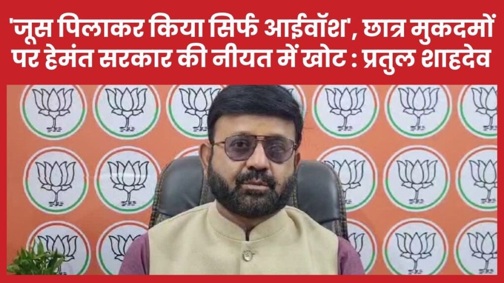 ‘जूस पिलाकर किया सिर्फ आईवॉश’, छात्र मुकदमों पर हेमंत सरकार की नीयत में खोट : प्रतुल शाहदेव प्रतुल