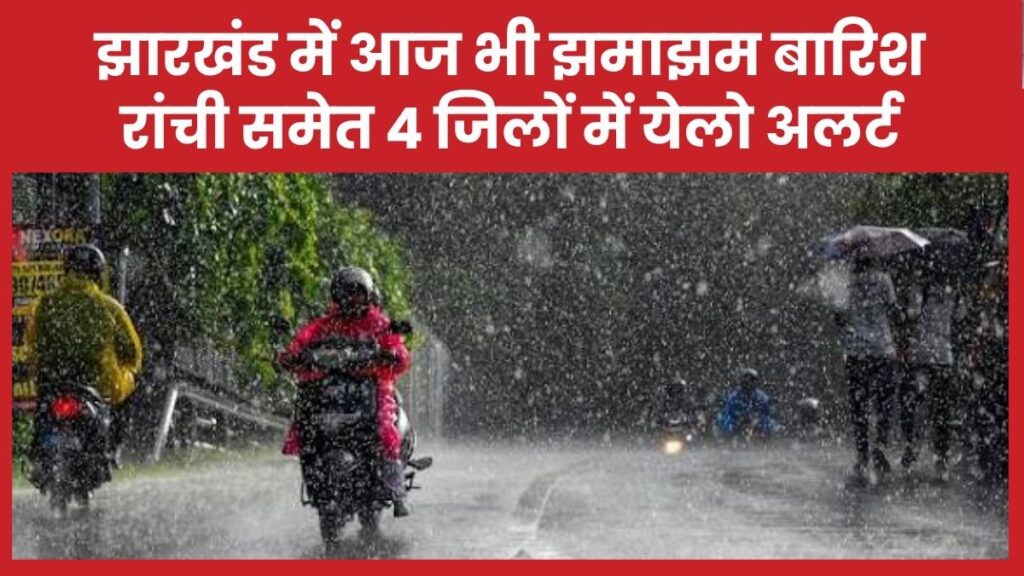 झारखंड में आज भी झमाझम बारिश, रांची समेत 4 जिलों में येलो अलर्ट
