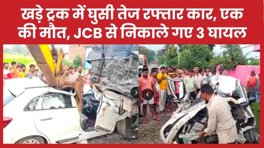 खड़े ट्रक में घुसी तेज रफ्तार कार, एक की मौत, JCB से निकाले गए 3 घायल