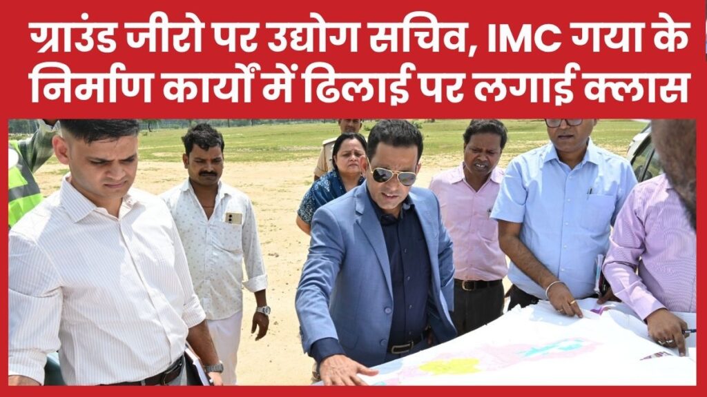 ग्राउंड जीरो पर उद्योग सचिव, IMC गया के निर्माण कार्यों में ढिलाई पर लगाई क्लास