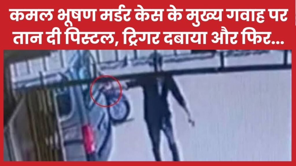 कमल भूषण मर्डर केस के मुख्य गवाह पर तान दी पिस्टल, ट्रिगर दबाया और फिर…