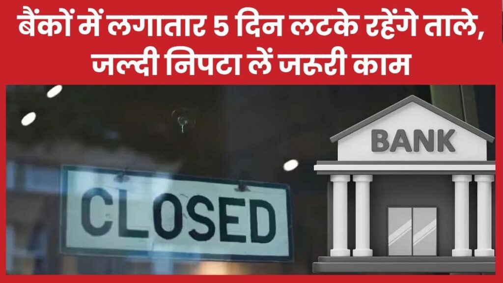 बैंकों में लगातार 5 दिन लटके रहेंगे ताले, जल्दी निपटा लें जरूरी काम
