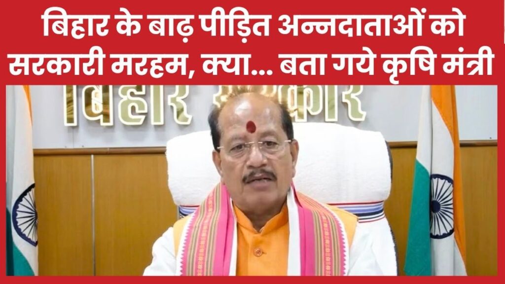 बिहार के बाढ़ पीड़ित अन्नदाताओं को सरकारी मरहम, क्या… बता गये कृषि मंत्री