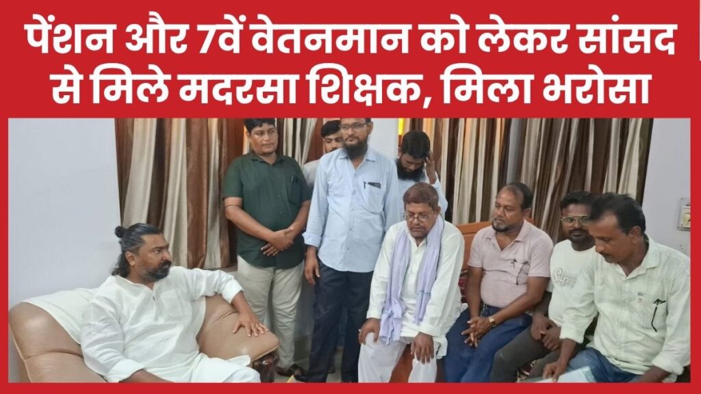 पेंशन और 7वें वेतनमान को लेकर सांसद से मिले मदरसा शिक्षक, मिला भरोसा