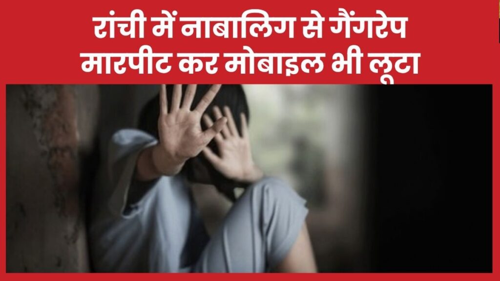 रांची में नाबालिग से गैंगरेप, मारपीट कर मोबाइल भी लूटा