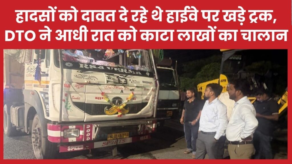 हादसों को दावत दे रहे थे हाईवे पर खड़े ट्रक, DTO ने आधी रात को काटा लाखों का चालान