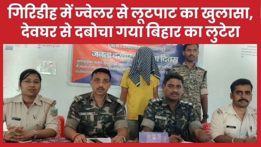 गिरिडीह में ज्वेलर से लूटपाट का खुलासा, देवघर से दबोचा गया बिहार का लुटेरा