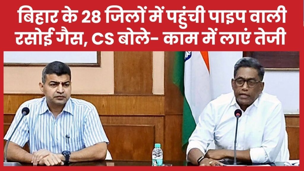 बिहार के 28 जिलों में पहुंची पाइप वाली रसोई गैस, CS बोले- काम में लाएं तेजी