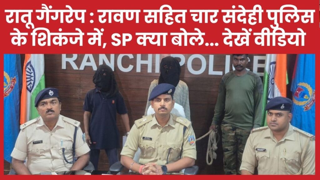 रातू गैंगरेप : रावण सहित चार संदेही पुलिस के शिकंजे में, SP क्या बोले… देखें वीडियो