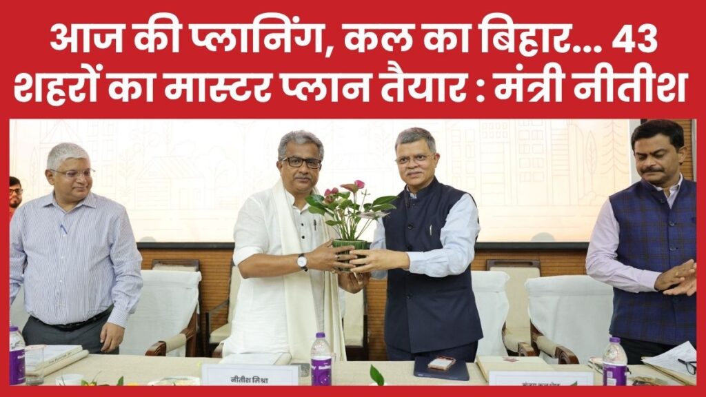 आज की प्लानिंग, कल का बिहार… 43 शहरों का मास्टर प्लान तैयार : मंत्री नीतीश