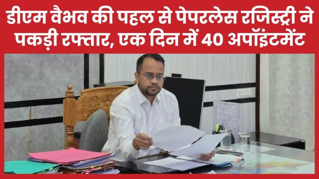 डीएम वैभव की पहल से पेपरलेस रजिस्ट्री ने पकड़ी रफ्तार, एक दिन में 40 अपॉइंटमेंट