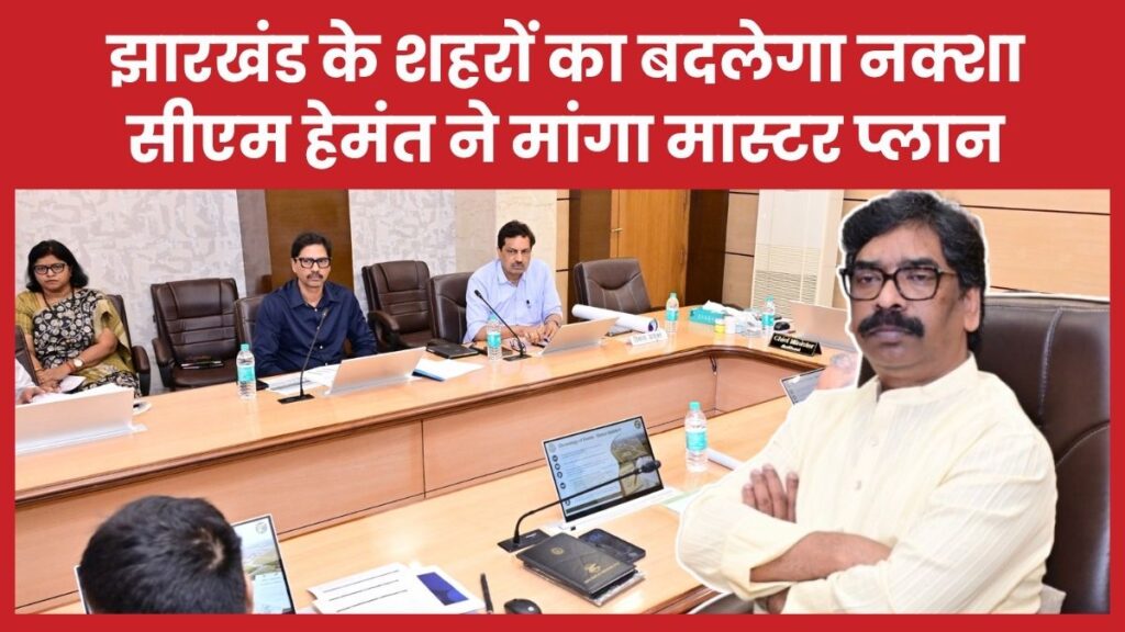 झारखंड के शहरों का बदलेगा नक्शा, सीएम हेमंत ने मांगा मास्टर प्लान