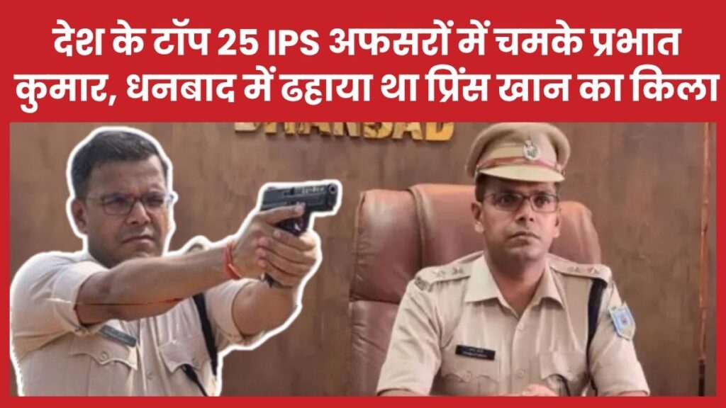 देश के टॉप 25 IPS अफसरों में चमके प्रभात कुमार, धनबाद में ढहाया था विदेश में बैठे प्रिंस खान का किला