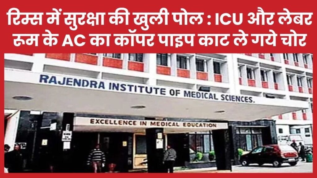 रिम्स में सुरक्षा की खुली पोल : ICU और लेबर रूम के AC का कॉपर पाइप काट ले गये चोर