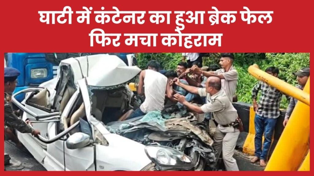 घाटी में कंटेनर का हुआ ब्रेक फेल, फिर मचा कोहराम