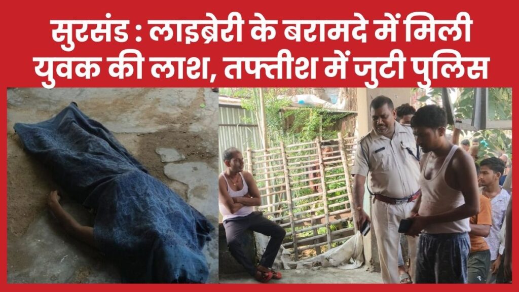 सुरसंड : लाइब्रेरी के बरामदे में मिली युवक की ला’श, तफ्तीश में जुटी पुलिस