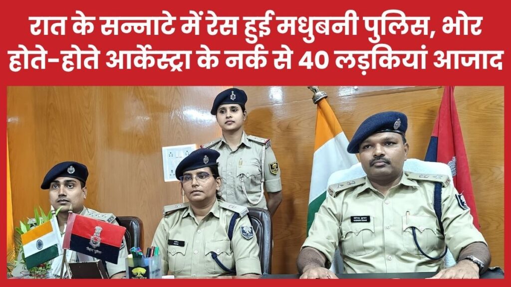 रात के सन्नाटे में रेस हुई मधुबनी पुलिस, भोर होते-होते आर्केस्ट्रा के नर्क से 40 लड़कियां आजाद