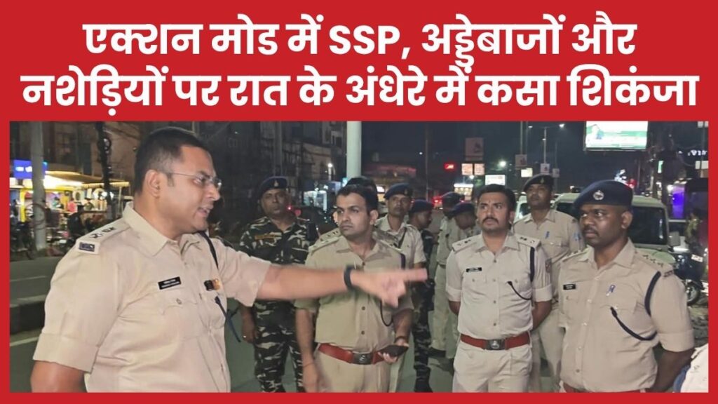 एक्शन मोड में SSP, अड्डेबाजों और नशेड़ियों पर रात के अंधेरे में कसा शिकंजा