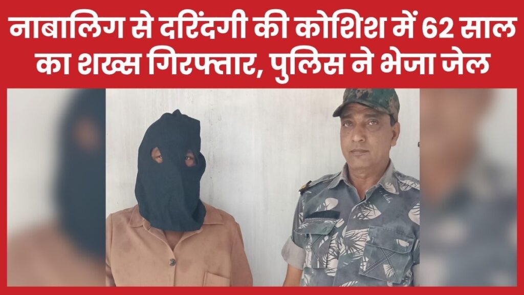 नाबालिग से दरिंदगी की कोशिश में 62 साल का शख्स गिरफ्तार, पुलिस ने भेजा सलाखों के पीछे