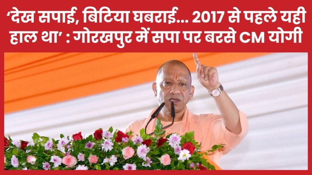 ‘देख सपाई, बिटिया घबराई… 2017 से पहले यही हाल था’ : गोरखपुर में सपा पर बरसे सीएम योगी