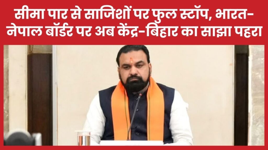 सीमा पार से साजिशों पर फुल स्टॉप, भारत-नेपाल बॉर्डर पर अब केंद्र-बिहार का साझा पहरा