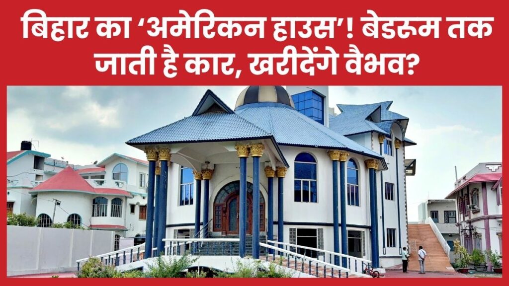 बिहार का ‘अमेरिकन हाउस’! बेडरूम तक जाती है कार, खरीदेंगे वैभव? अमेरिकन