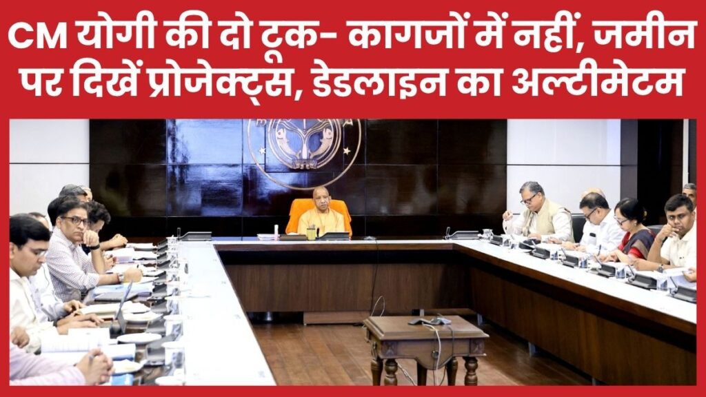 CM योगी की दो टूक- कागजों में नहीं, जमीन पर दिखें प्रोजेक्ट्स, डेडलाइन का अल्टीमेटम योगी