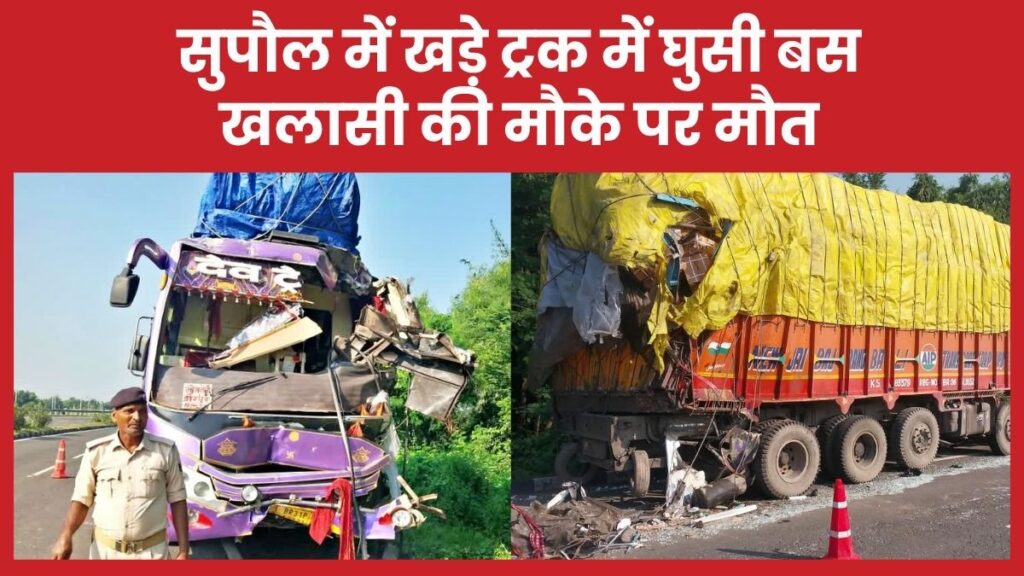 सुपौल में खड़े ट्रक में घुसी बस, खलासी की मौके पर मौ’त सुपौल