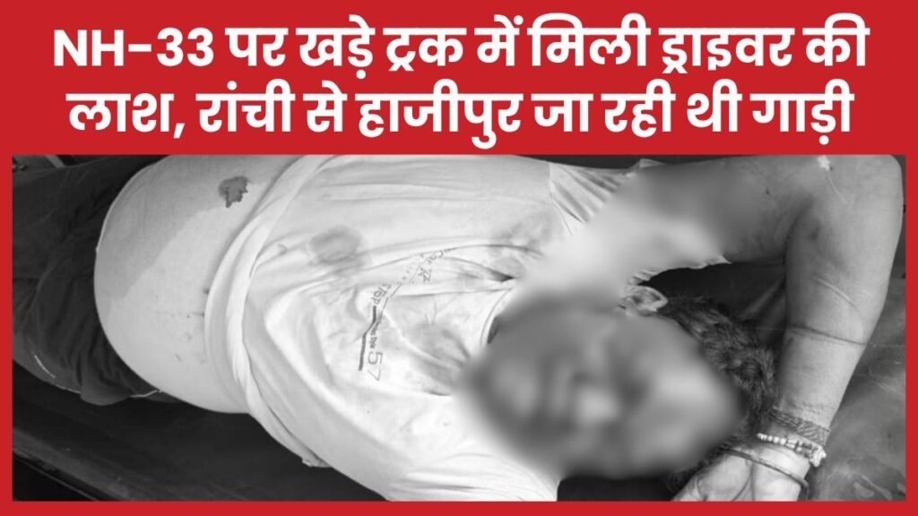 NH-33 पर खड़े ट्रक में मिली ड्राइवर की लाश, रांची से हाजीपुर जा रही थी गाड़ी ड्राइवर