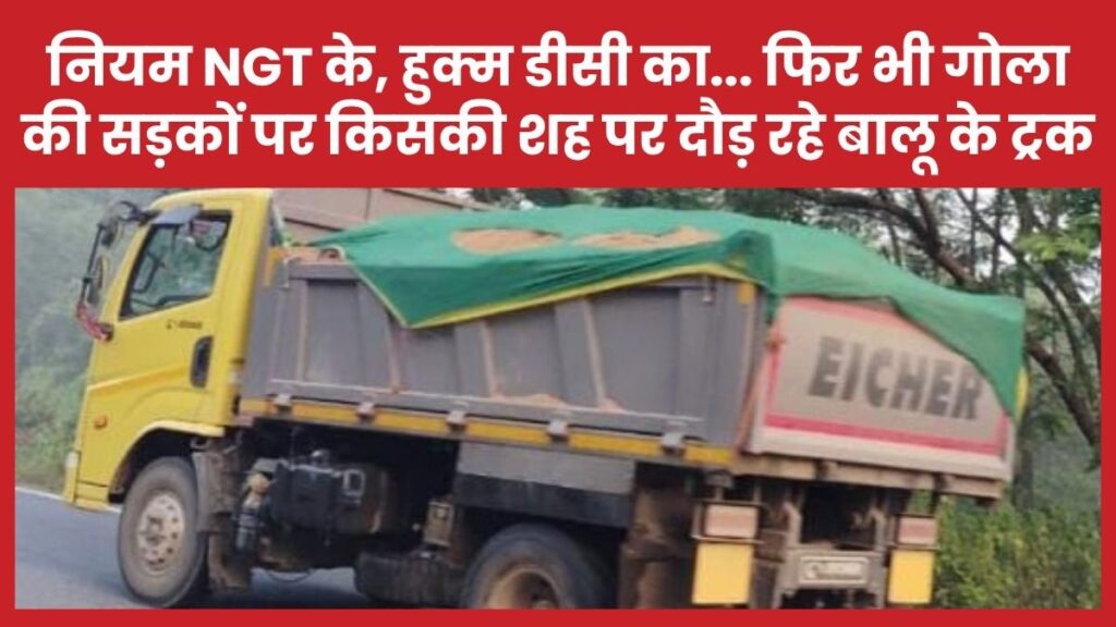 नियम NGT के, हुक्म डीसी का… फिर भी गोला की सड़कों पर किसकी शह पर दौड़ रहे बालू के ट्रक गोला