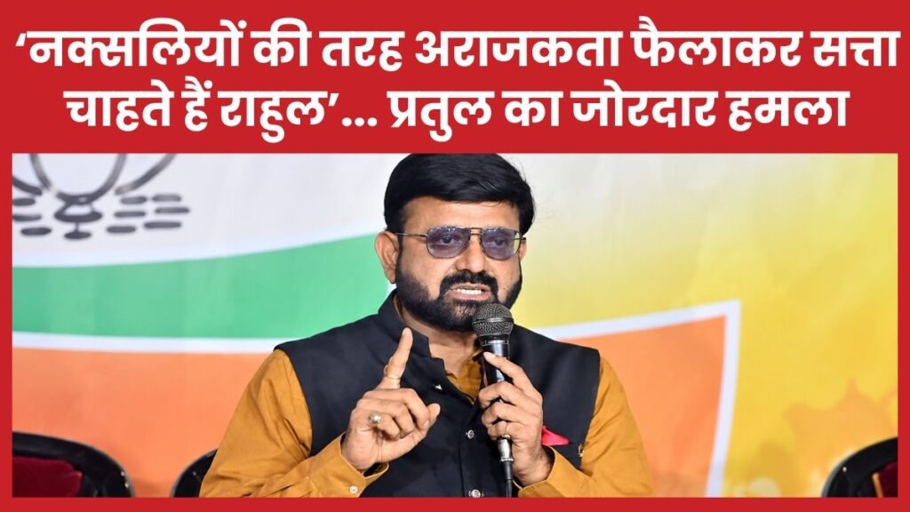 ‘नक्सलियों की तरह अराजकता फैलाकर सत्ता चाहते हैं राहुल’… प्रतुल का जोरदार हमला प्रतुल