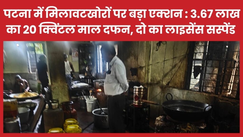 पटना में मिलावटखोरों पर बड़ा एक्शन : 3.67 लाख का 20 क्विंटल माल दफन, दो का लाइसेंस सस्पेंड पटना