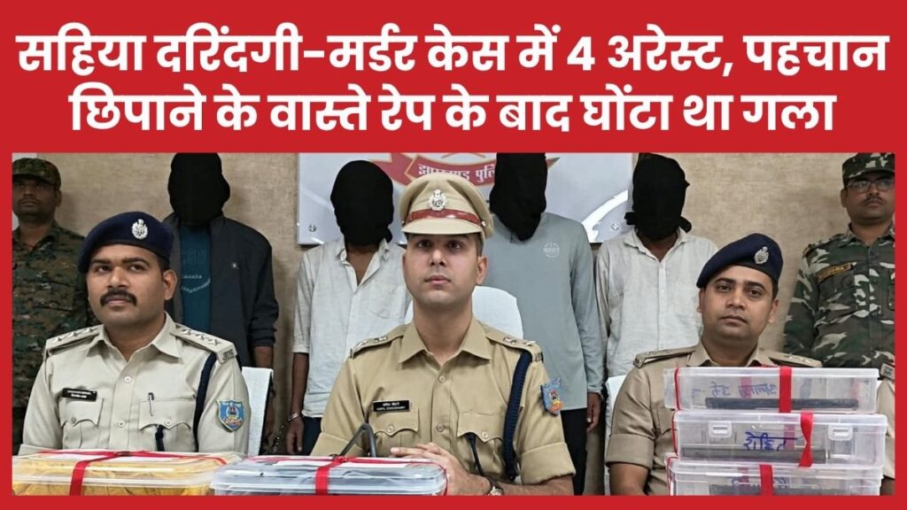 सहिया दरिंदगी-मर्डर केस में 4 अरेस्ट, पहचान छिपाने के वास्ते रे’प के बाद घोंटा था गला सहिया