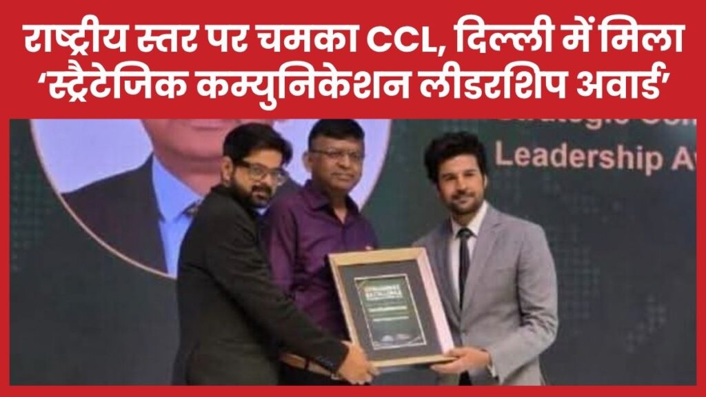 राष्ट्रीय स्तर पर चमका CCL, दिल्ली में मिला ‘स्ट्रैटेजिक कम्युनिकेशन लीडरशिप अवार्ड’ CCL