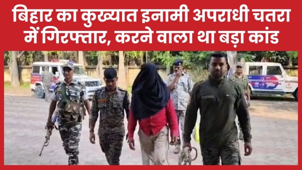 बिहार का कुख्यात इनामी अपराधी चतरा में गिरफ्तार, करने वाला था बड़ा कांड कुख्यात