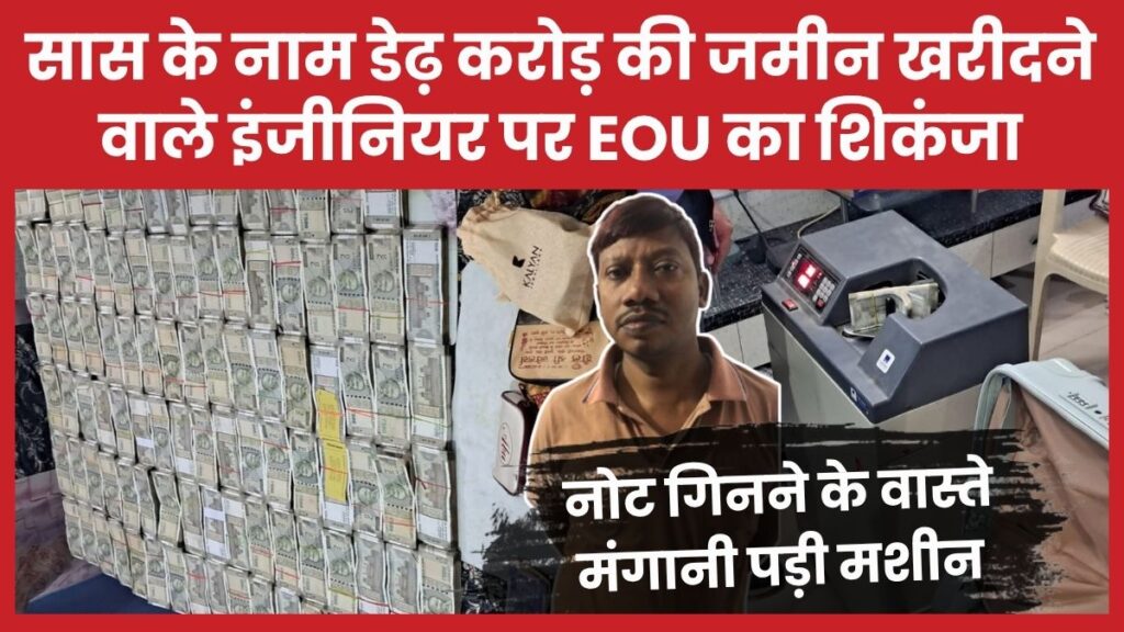 सास के नाम डेढ़ करोड़ की जमीन खरीदने वाले इंजीनियर पर EOU का शिकंजा, नोट गिनने के वास्ते मंगानी पड़ी मशीन EOU