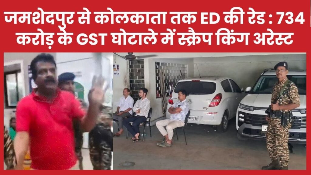 जमशेदपुर से कोलकाता तक ED की रेड : 734 करोड़ के GST घोटाले में स्क्रैप किंग अरेस्ट