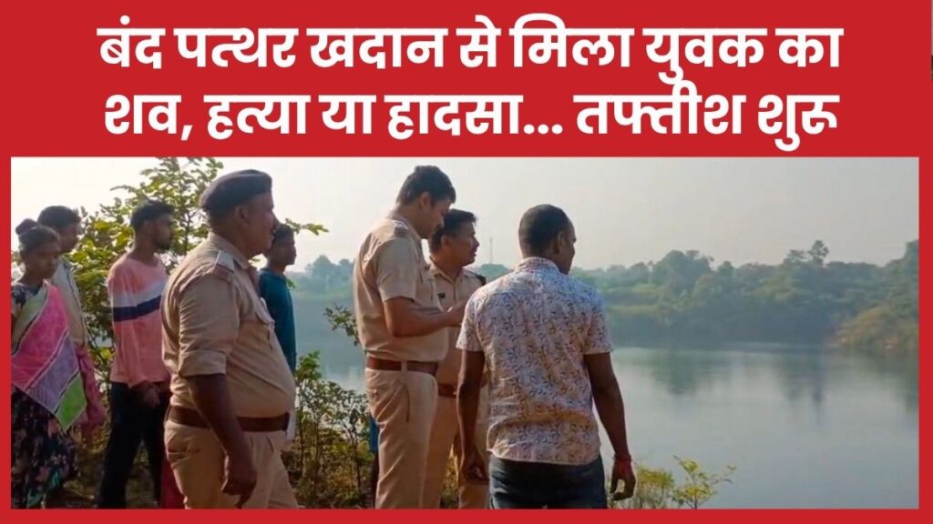 बंद पत्थर खदान से मिला युवक का श’व, ह’त्या या हादसा… तफ्तीश शुरू