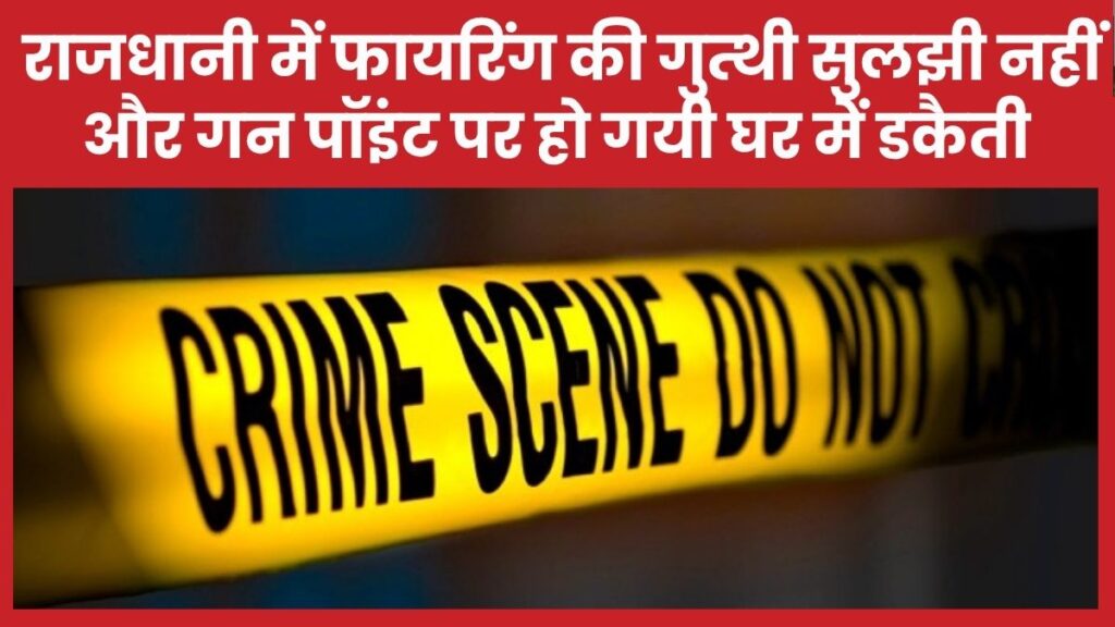 राजधानी में फायरिंग की गुत्थी सुलझी नहीं और गन पॉइंट पर हो गयी घर में डकैती