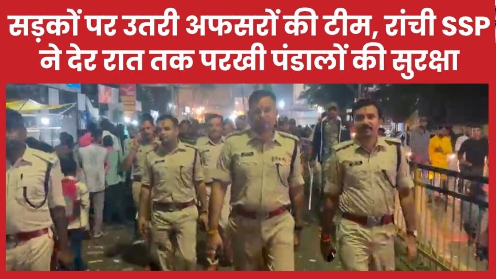सड़कों पर उतरी अफसरों की टीम, रांची SSP ने देर रात तक परखी पंडालों की सुरक्षा