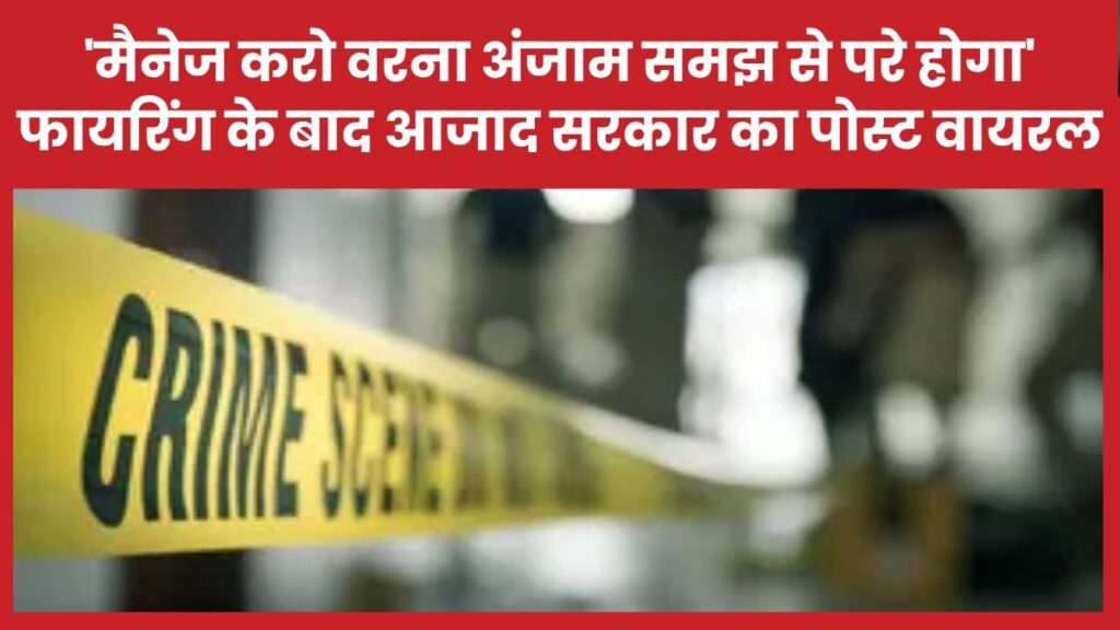 ‘मैनेज करो वरना अंजाम समझ से परे होगा’… फायरिंग के बाद आजाद सरकार का पोस्ट वायरल
