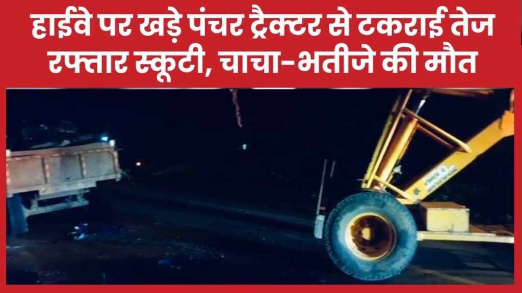 हाईवे पर खड़े पंचर ट्रैक्टर से टकराई तेज रफ्तार स्कूटी, चाचा-भतीजे की मौ’त
