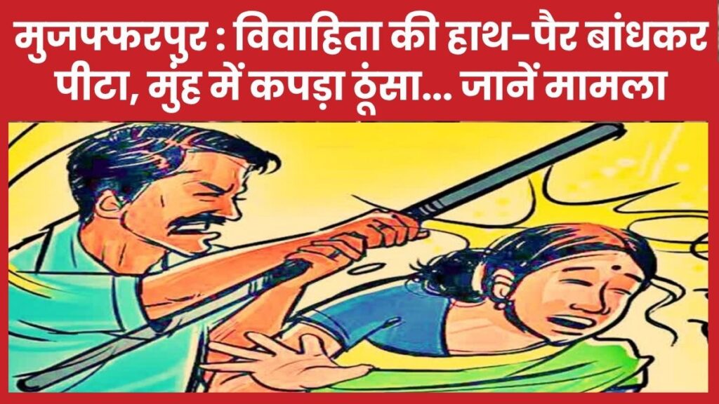 मुजफ्फरपुर : विवाहिता की हाथ-पैर बांधकर पीटा, मुंह में कपड़ा ठूंसा… जानें मामला