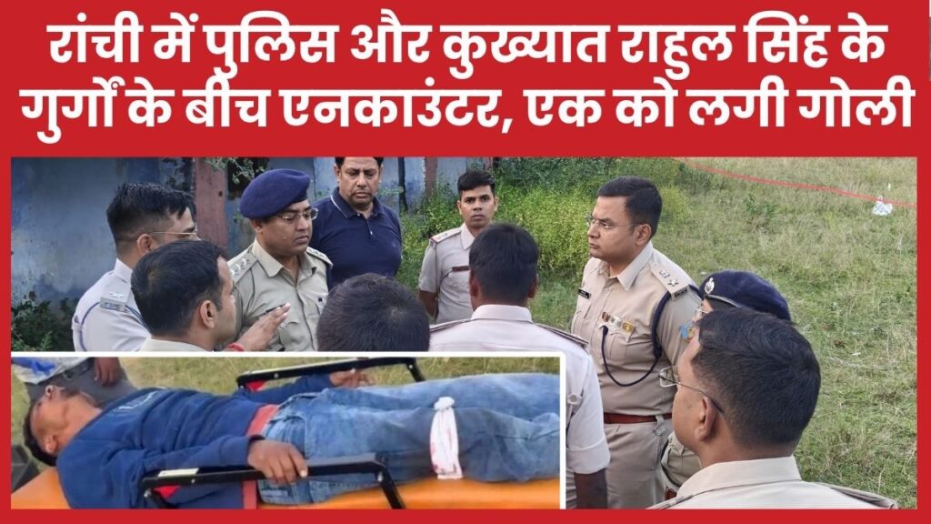 रांची में पुलिस और कुख्यात राहुल सिंह के गुर्गों के बीच एनकाउंटर, एक को लगी गोली