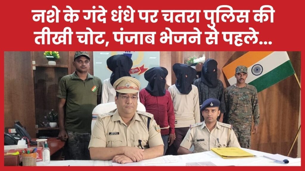 नशे के गंदे धंधे पर चतरा पुलिस की तीखी चोट, पंजाब भेजने से पहले…