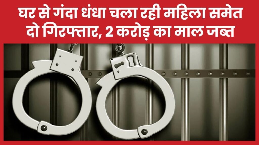 घर से गंदा धंधा चला रही महिला समेत दो गिरफ्तार, 2 करोड़ का माल जब्त