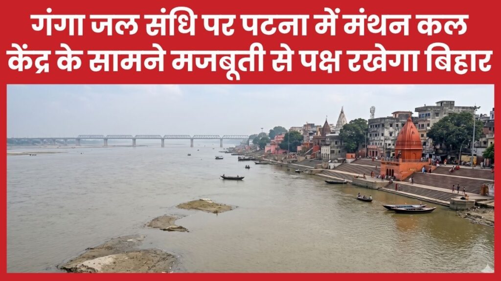 गंगा जल संधि पर पटना में मंथन कल, केंद्र के सामने मजबूती से पक्ष रखेगा बिहार